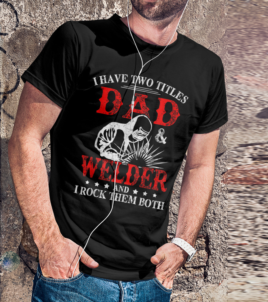 I Have Two Titles Dad And Welder And I Rock Them Both Welding Fusing Metal Father T-Shirt