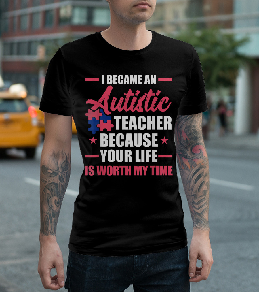 I Became An Autistic Teacher Because Your Life Is Worth My Time T-Shirt