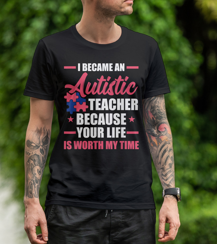 I Became An Autistic Teacher Because Your Life Is Worth My Time T-Shirt