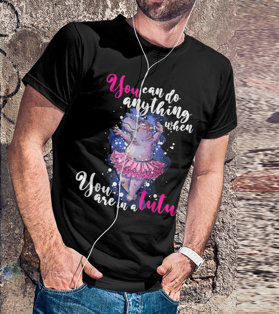You Can Do Anything When You Are In A Tutu Ballet Dancer Ballerina Hippo Hippopotamus T-Shirt