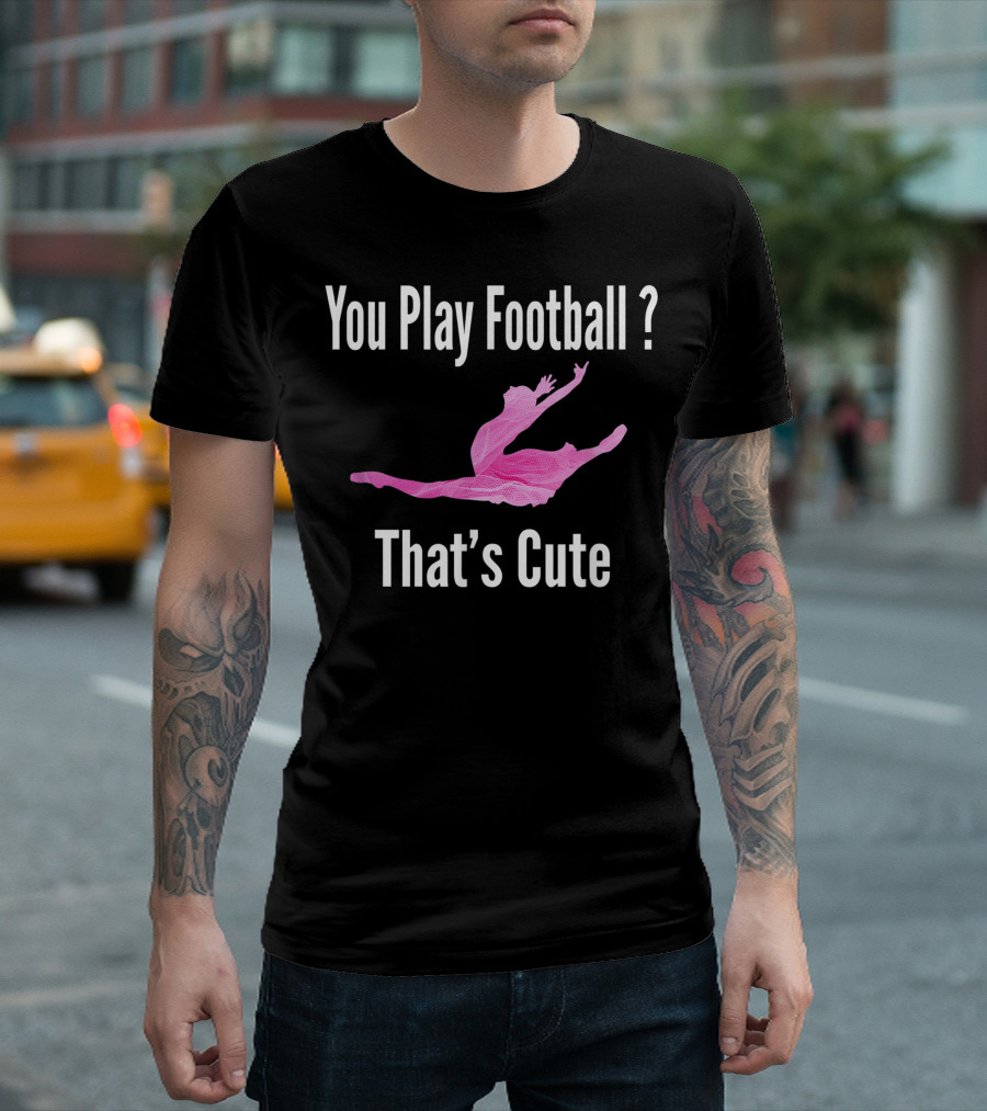 You Play Football? That's Cute Ballerina Ballet T-Shirt
