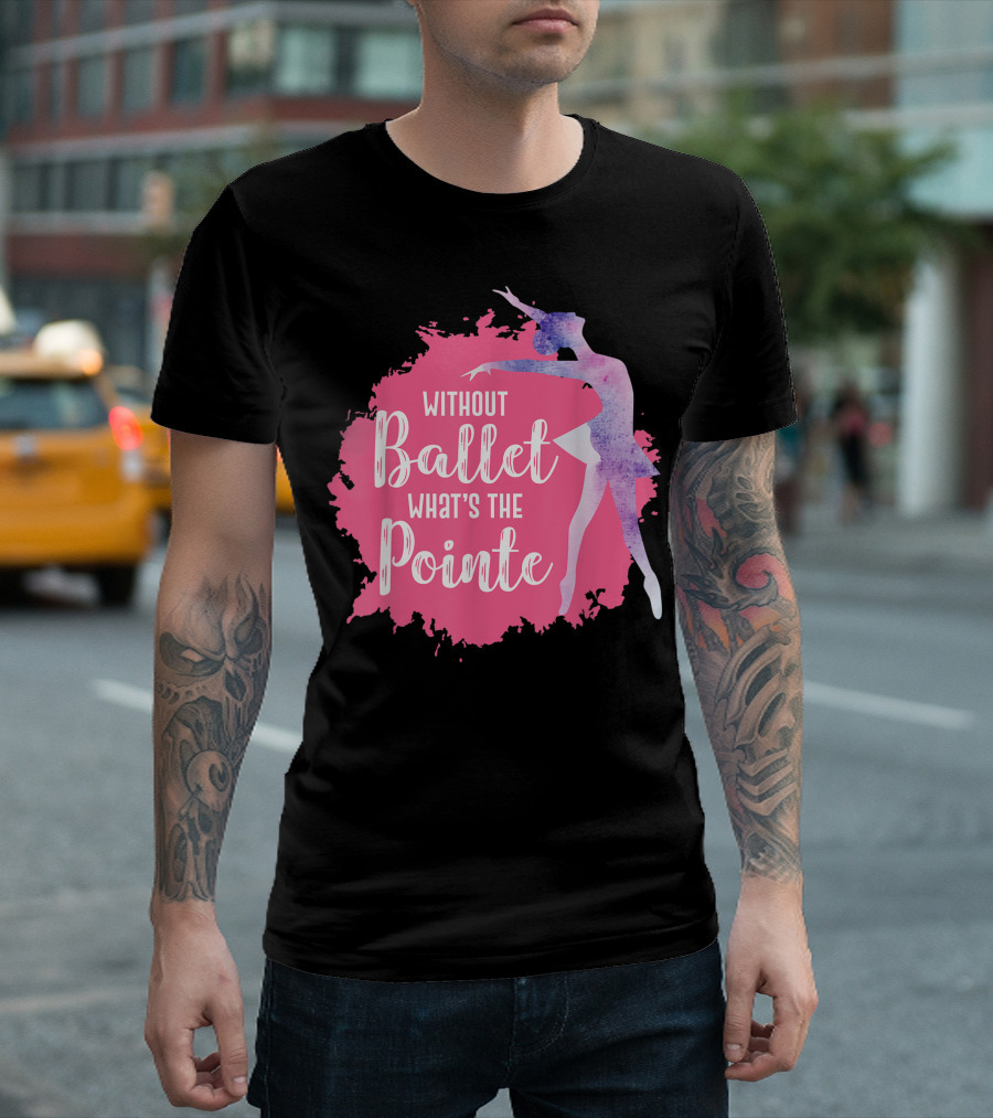 Without Ballet What's the Pointe Ballerina Dancing Girls T-Shirt