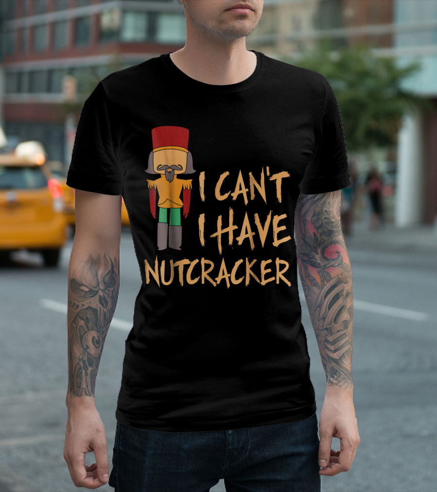 I Can't I Have Nutcracker Ballet Dance Recital Nutcracker Soldier T-Shirt