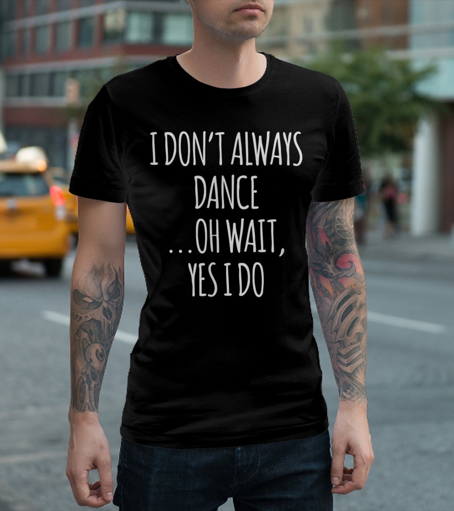 I Don't Always Dance Oh Wait Yes I Do Cute Dancer T-Shirt