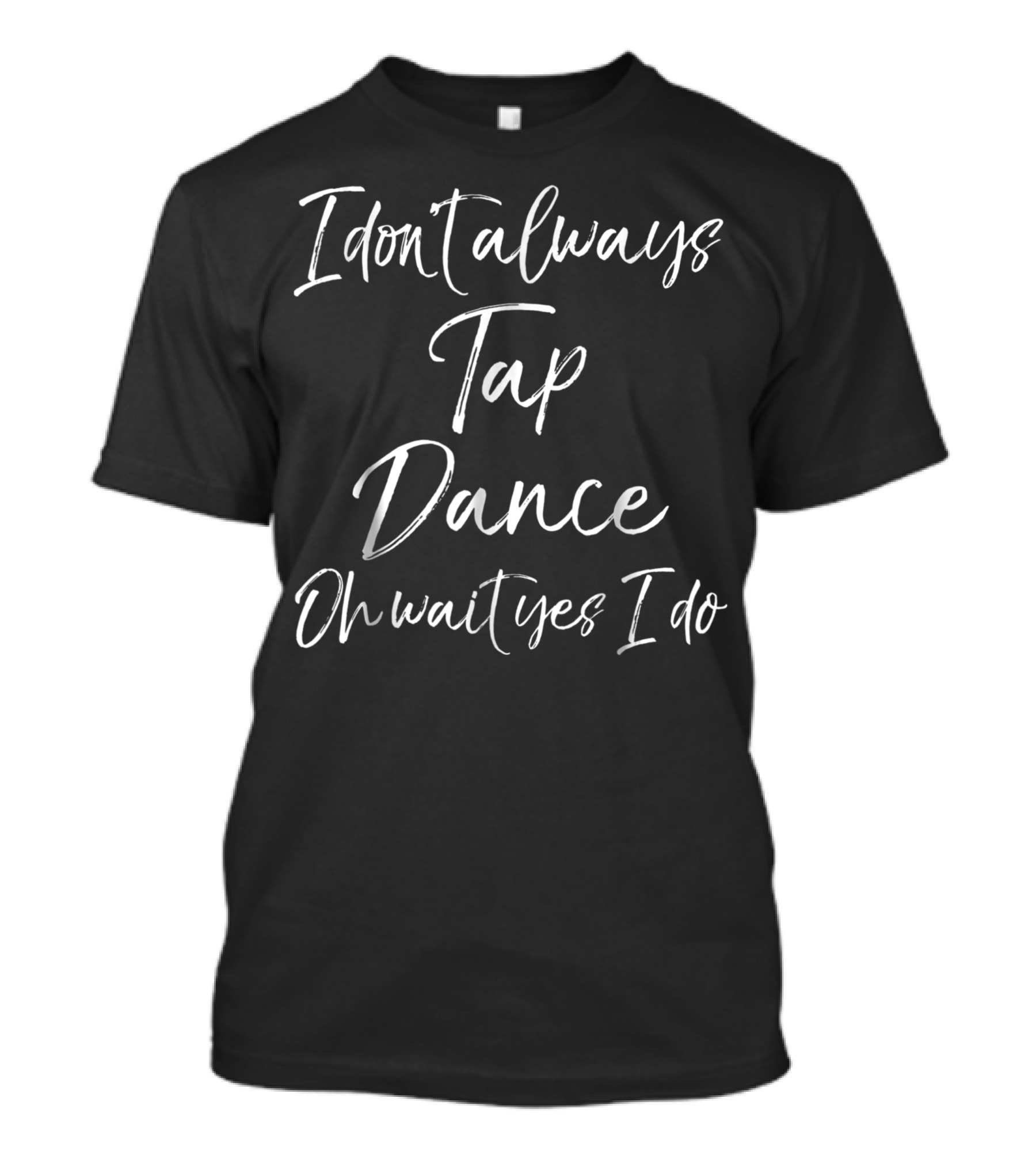 I Dont Always Tap Dance Oh Wait Yes I Do T-Shirt