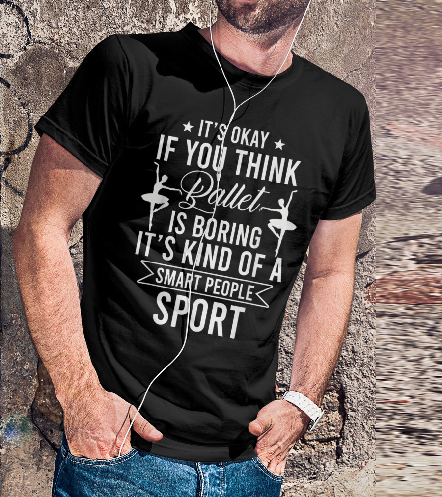 It's Okay If You Think Ballet Is Boring It's Kind Of A Smart People Sport T-Shirt