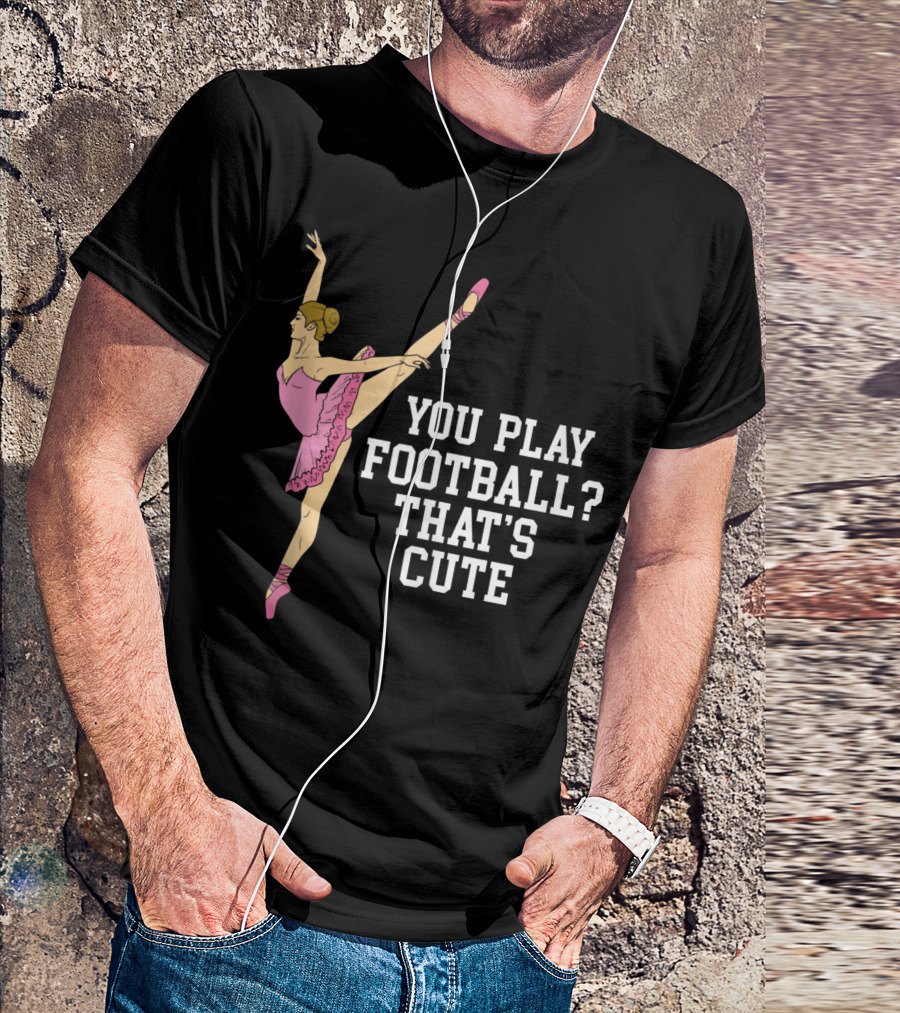 You Play Football That's Cute Ballerina Ballet Dance T-Shirt