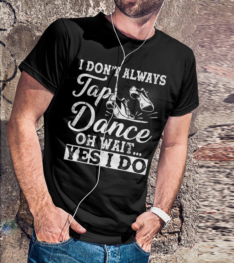 I Don't Always Tap Dance Oh Wait Yes I Do Funny Tap Dancing Shoes T-Shirt