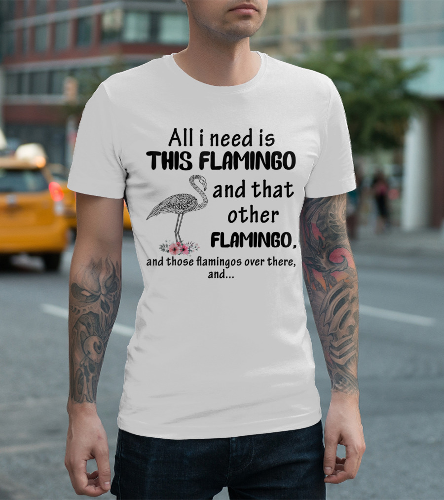 All I Need Is This Flamingo And That Other Flamingo And Those Flamingos Over There T-Shirt