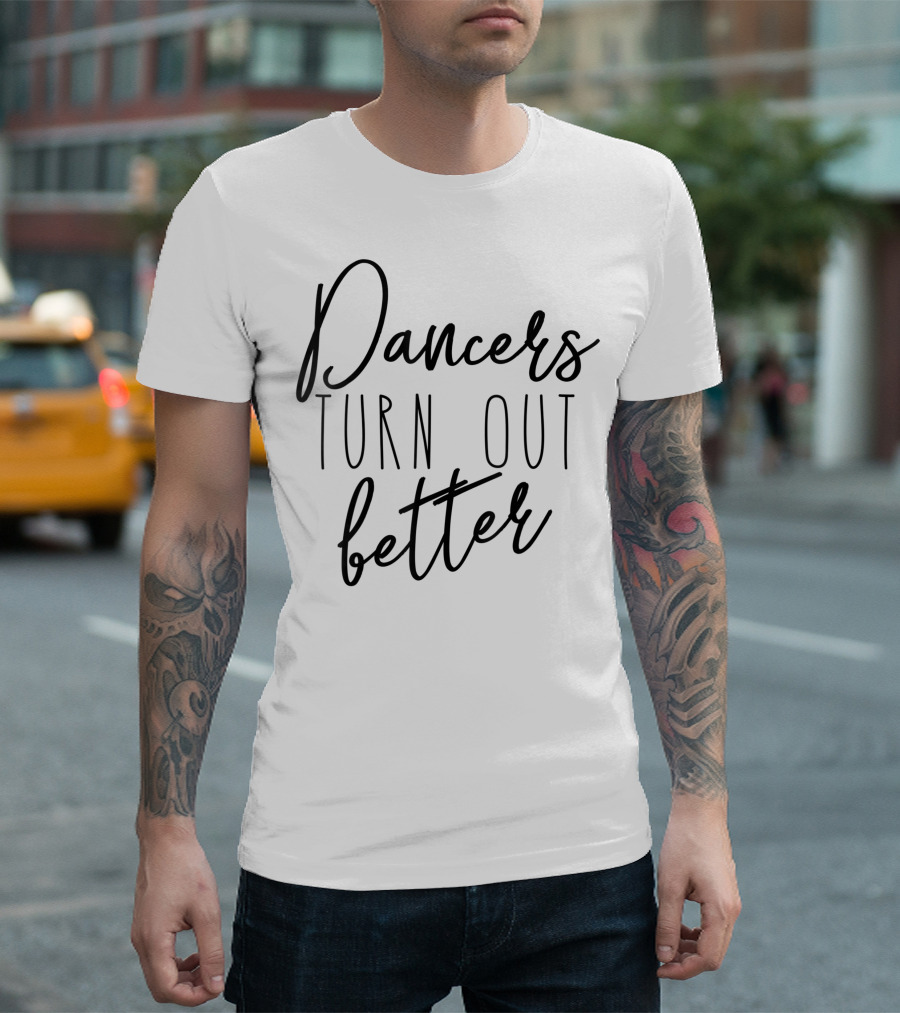 Dancers Turn Out Better Ballet Dance T-Shirt