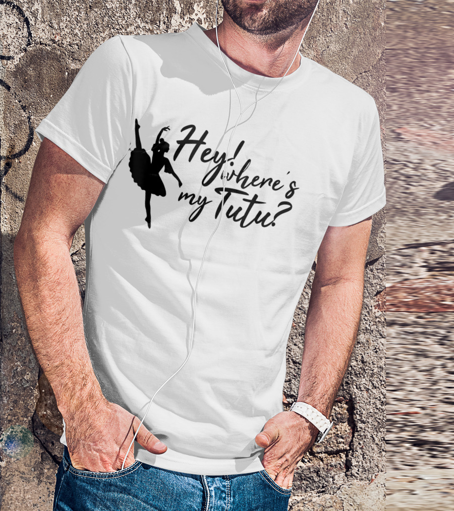 Hey Where's My Tutu Ballet Dancing T-Shirt