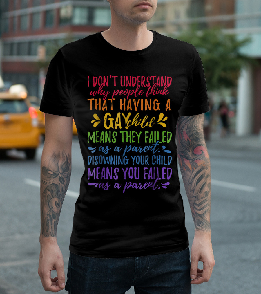 I Don’t Understand Why People Think That Having A Gay Child Means They Failed As A Parent Disowning Your Child Means You Failed As A Parent T-Shirt