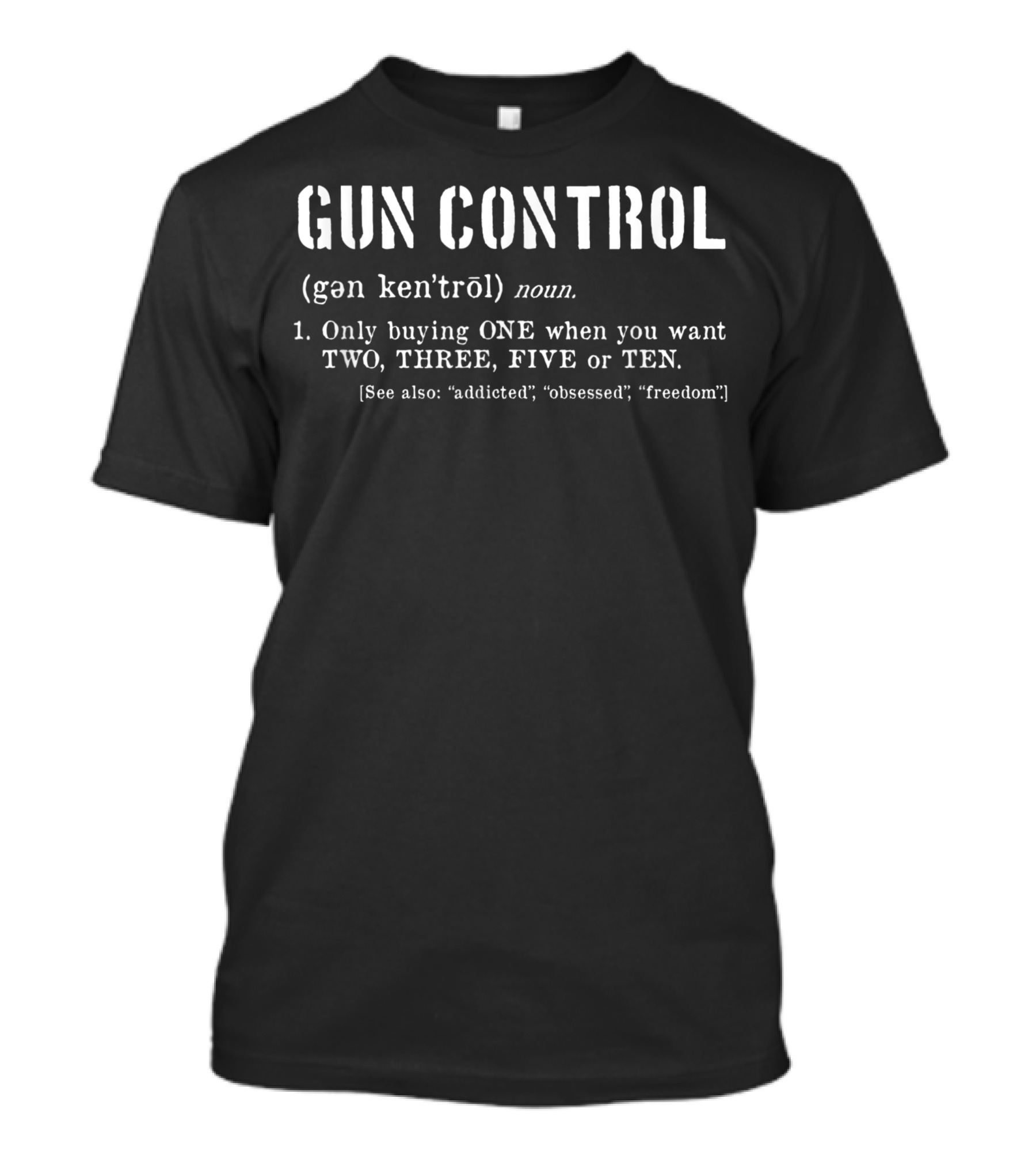 Gun Control Definition Only Buying One When You Want Two Three Five Or Ten Freedom Addicted Obsessed T-Shirt