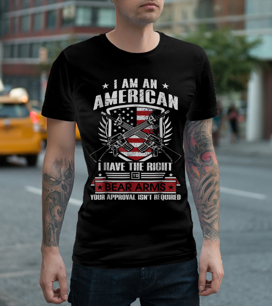 I Am An American Your Approval Isn't Required I Have The Right To Bear Arms T-Shirt