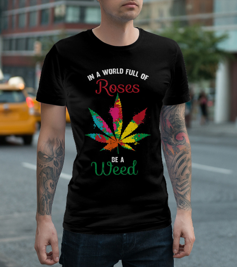 In A World Full Of Roses Be A Weed Colorful Cannabis Leaf T-Shirt