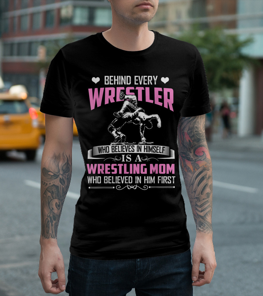 Behind Every Wrestler Who Believes In Himself Is A Wrestling Mom Who Believed In Him First T-Shirt