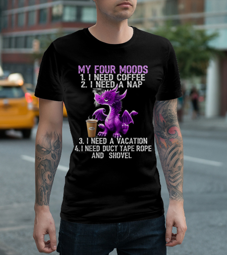 My Four Moods I Need Coffee I Need A Nap I Need A Vacation I Need Duct Tape Rope And Shovel Dragon T-Shirt