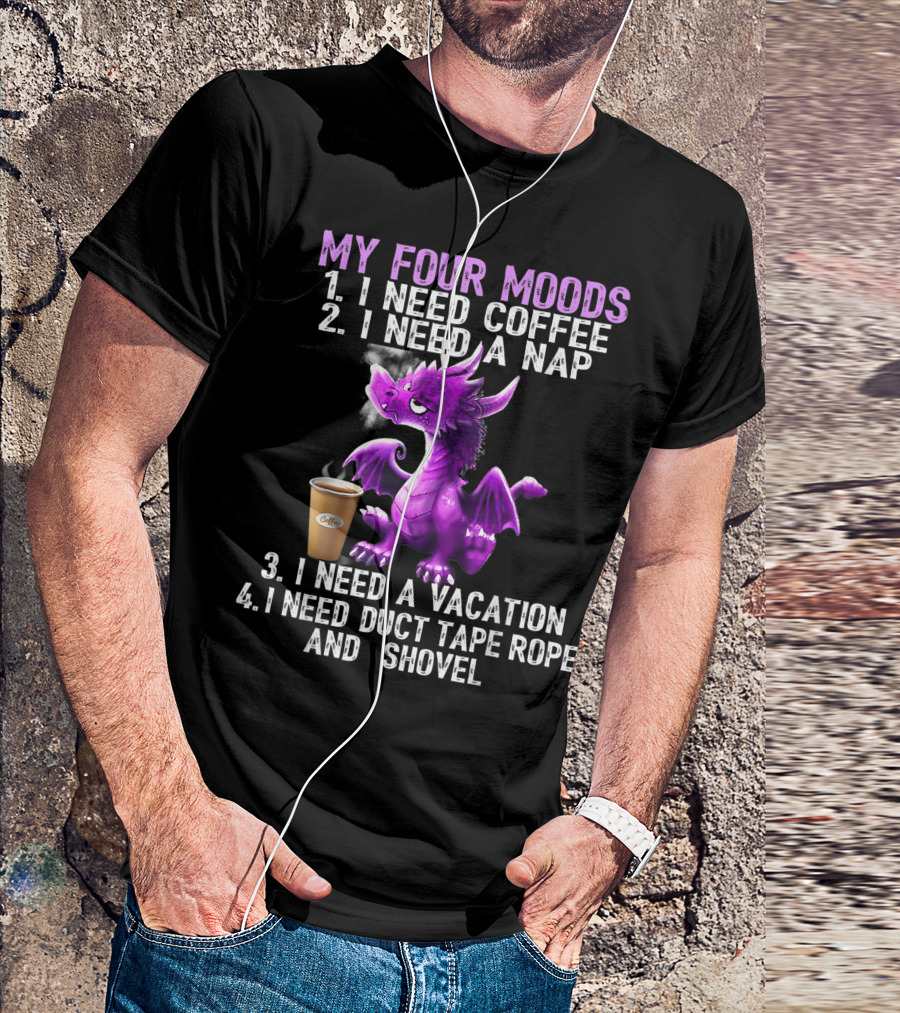 My Four Moods I Need Coffee I Need A Nap I Need A Vacation I Need Duct Tape Rope And Shovel Dragon T-Shirt