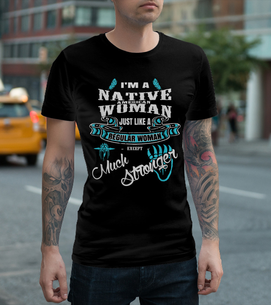I'm A Native American Woman Just Like A Regular Woman Except Much Stronger T-Shirt