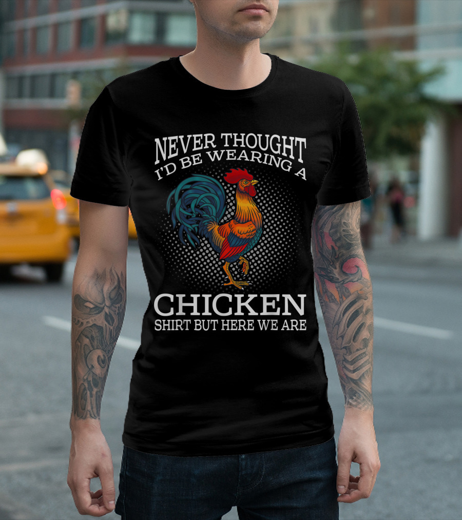 Never Thought I'd Be Wearing A Chicken Shirt But Here We Are T-Shirt