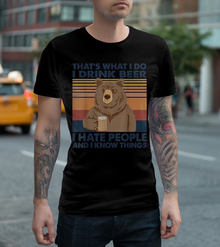 THAT'S WHAT I DO I DRINK BEER I HATE PEOPLE AND I KNOW THINGS BEAR DRINK T-Shirt
