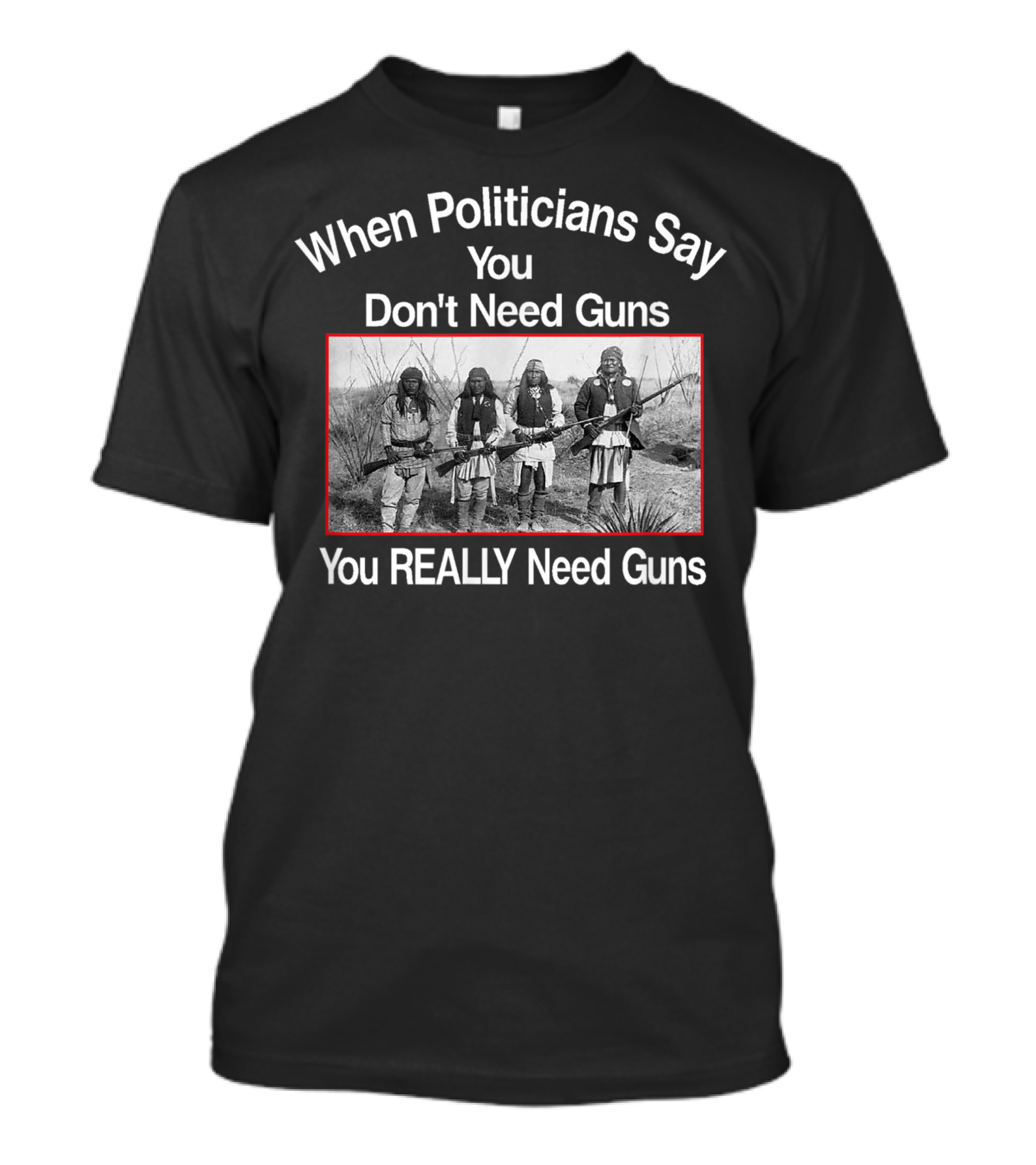 When Politicians Say You Don't Need Guns You REALLY Need Guns Native American Gun Control Patriot T-Shirt