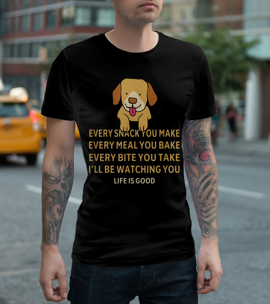 Every Snack You Make Every Meal You Bake Cute Dog Life Is Good T-Shirt