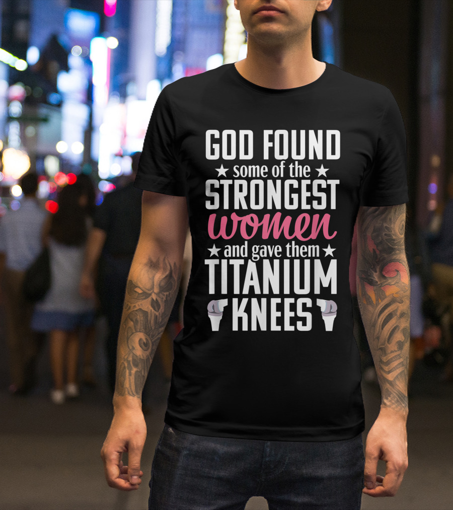 God Found Some Of The Strongest Women And Gave Them Titanium Knees T-Shirt
