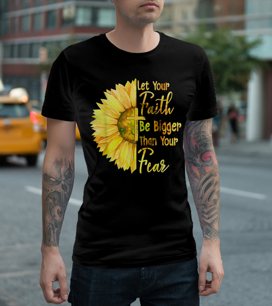 Let Your Faith Be Bigger Than Your Fear Sunflower With Cross Christian T-Shirt