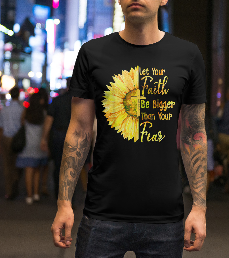 Let Your Faith Be Bigger Than Your Fear Sunflower With Cross Christian T-Shirt
