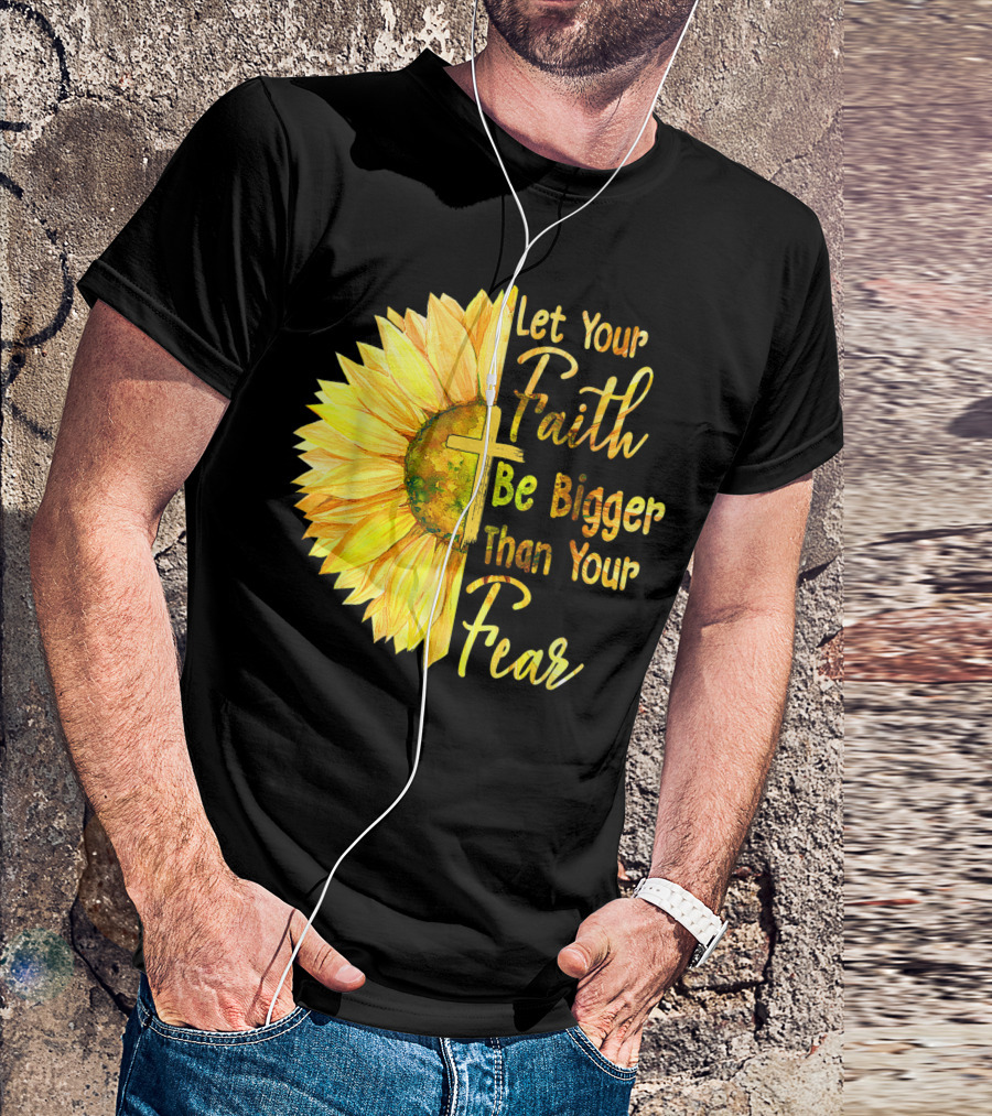 Let Your Faith Be Bigger Than Your Fear Sunflower With Cross Christian T-Shirt