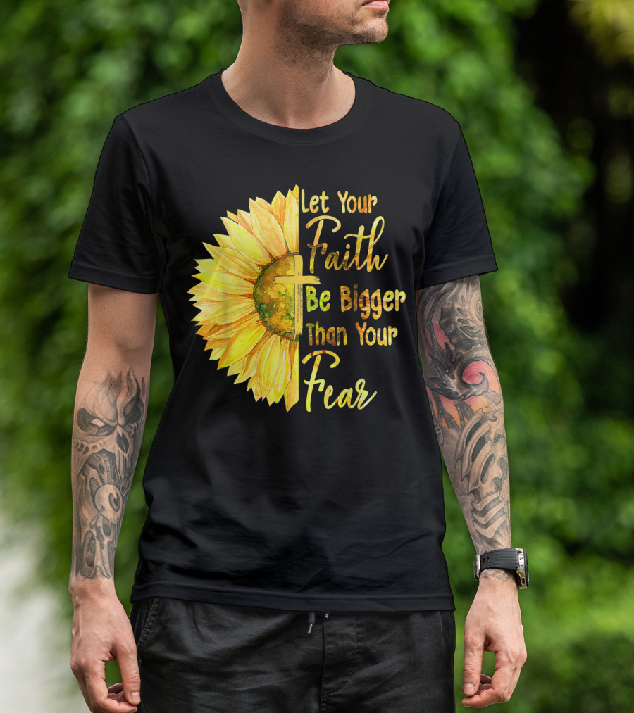 Let Your Faith Be Bigger Than Your Fear Sunflower With Cross Christian T-Shirt
