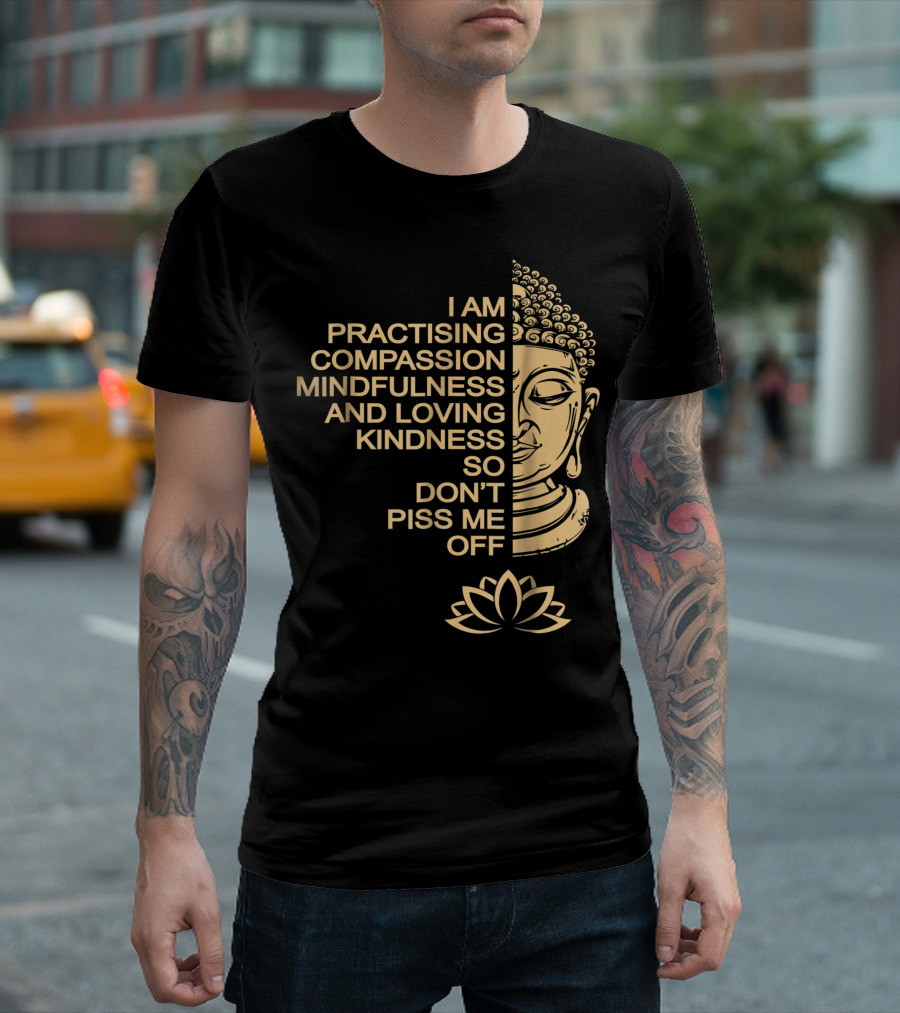 I Am Practising Compassion Mindfulness And Loving Kindness So Don't Piss Me Off Meditation Buddha T-Shirt