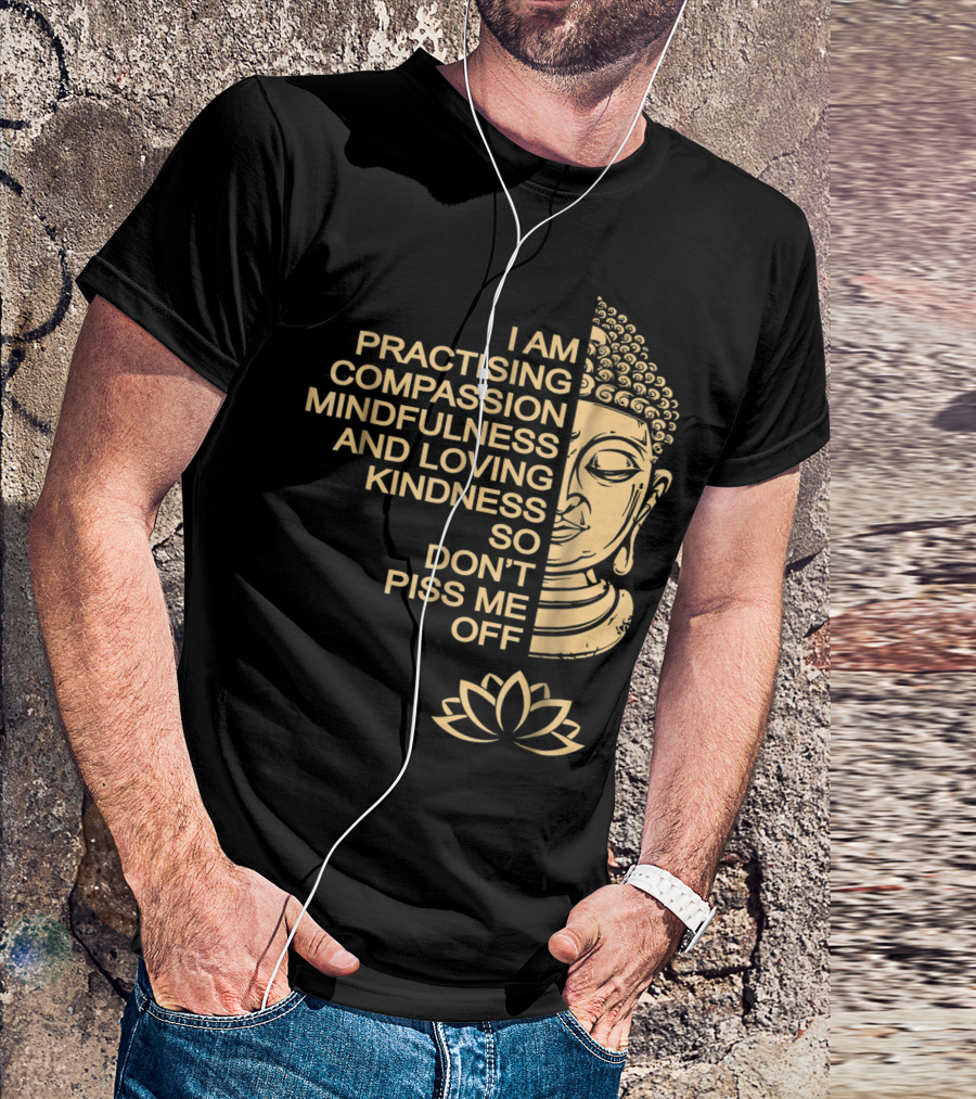 I Am Practising Compassion Mindfulness And Loving Kindness So Don't Piss Me Off Meditation Buddha T-Shirt