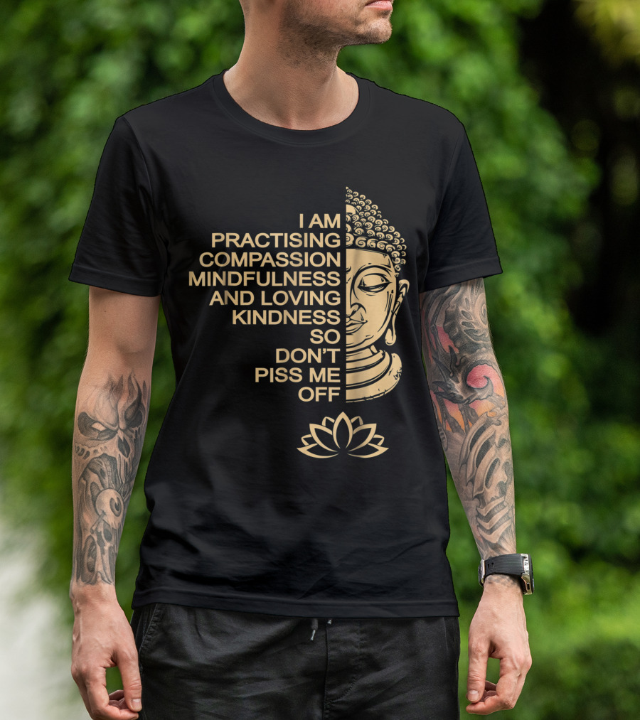 I Am Practising Compassion Mindfulness And Loving Kindness So Don't Piss Me Off Meditation Buddha T-Shirt