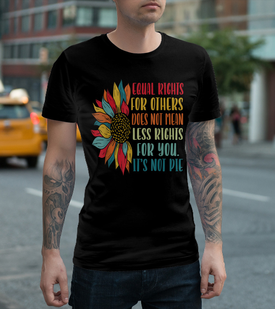 Equal Rights For Others Does Not Mean Less Rights For You It's Not Pie Sunflower T-Shirt