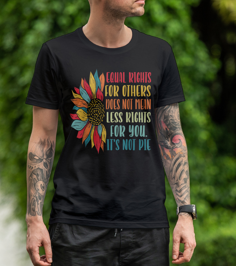 Equal Rights For Others Does Not Mean Less Rights For You It's Not Pie Sunflower T-Shirt