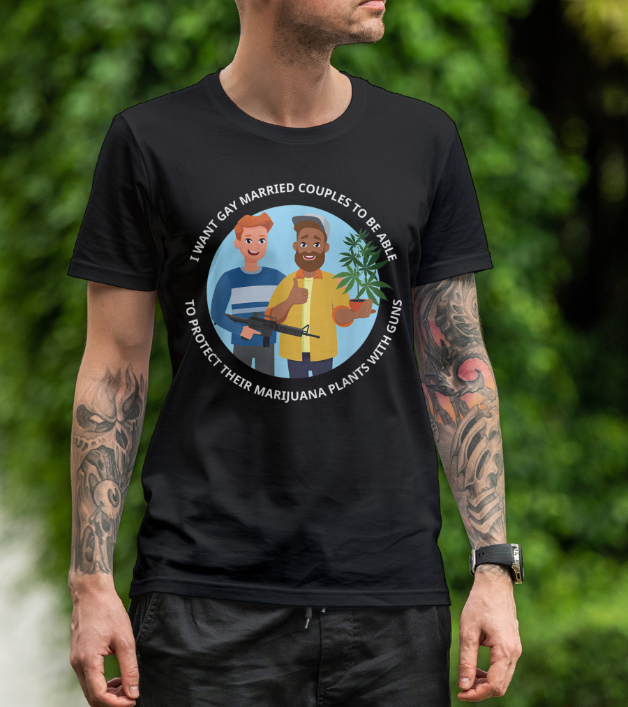 I Want Gay Married Couples To Be Able To Protect Their Marijuana Plants With Guns T-Shirt