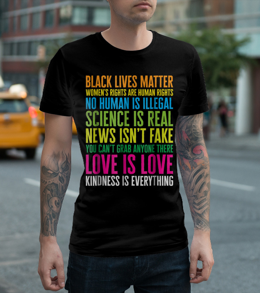 Black Lives Matter Women's Rights Are Human Rights No Human Is Illegal Science Is Real News Isn't Fake You Can't Grab Anyone There Love Is Love Kindness Is Everything T-Shirt
