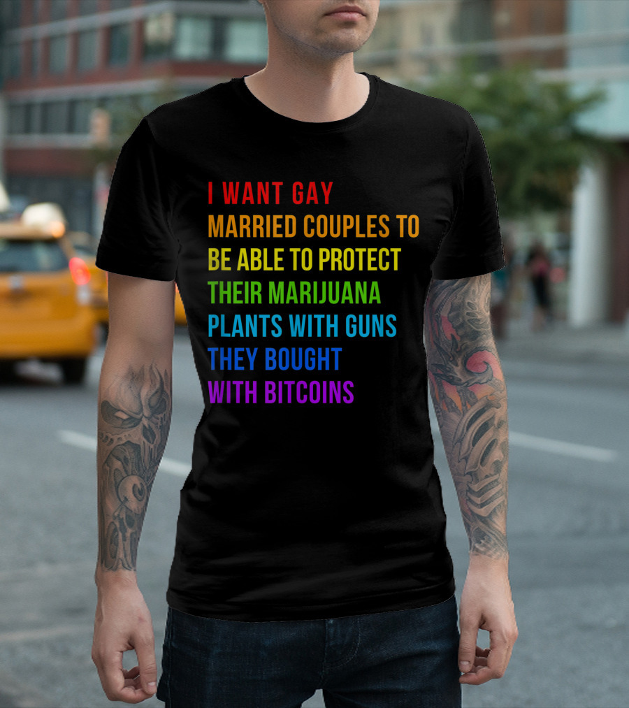 I Want Gay Married Couples to Be Able to Protect Their Marijuana Plants with Guns They Bought with Bitcoins T-Shirt