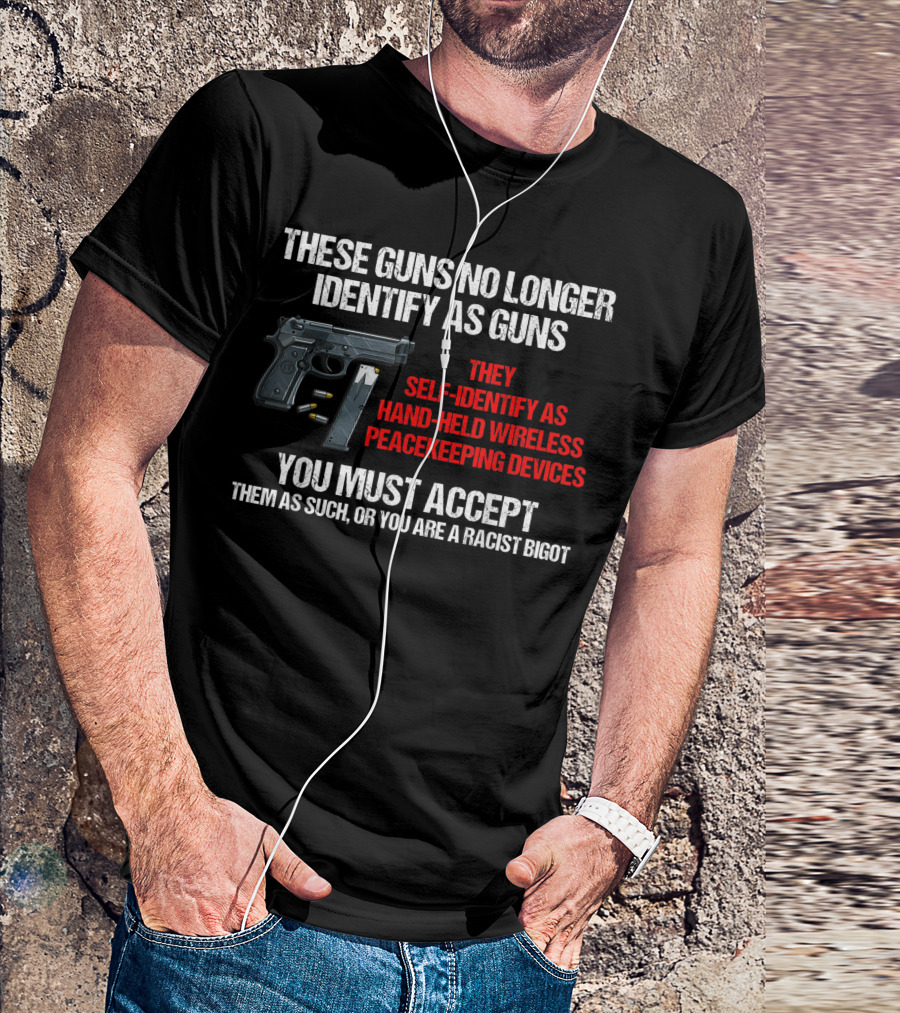 These Guns No Longer Identify As Guns Self-Identify As Hand-Held Wireless Peacekeeping Devices You Must Accept Them As Such Or You Are A Racist Bigot T-Shirt