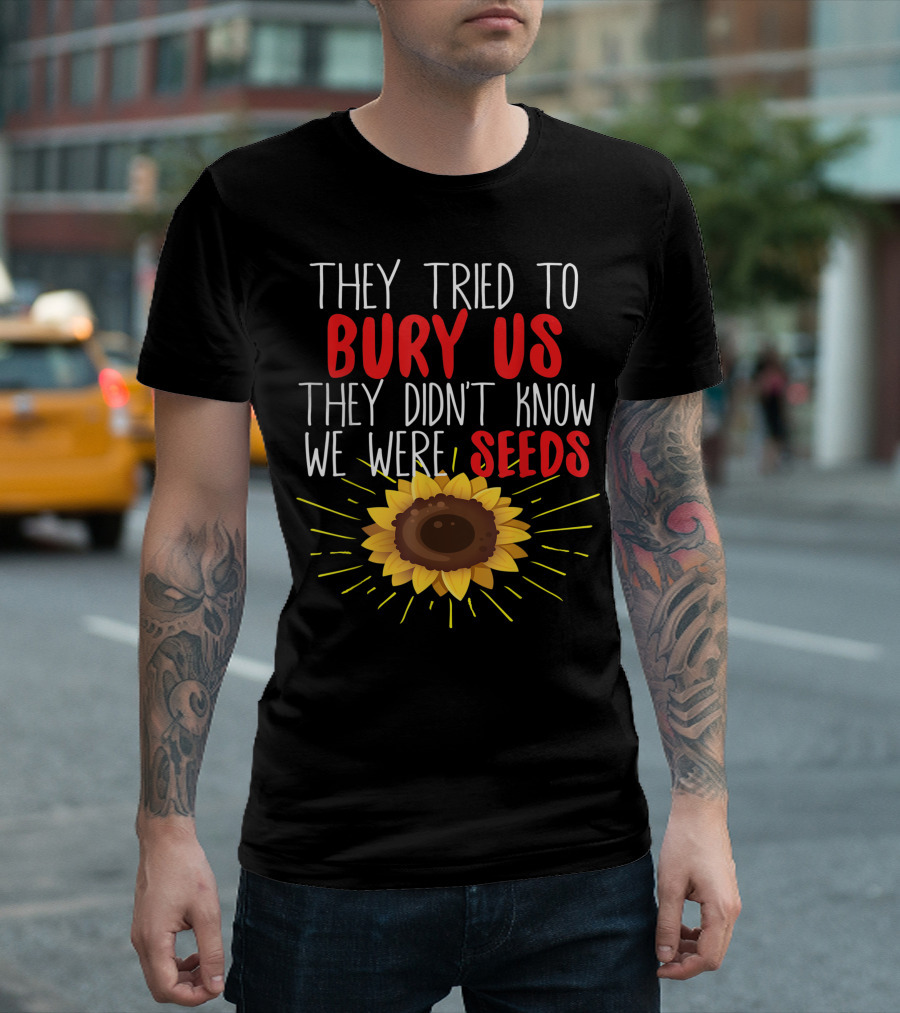 They Tried To Bury Us They Didn’t Know We Were Seeds Sunflower T-Shirt
