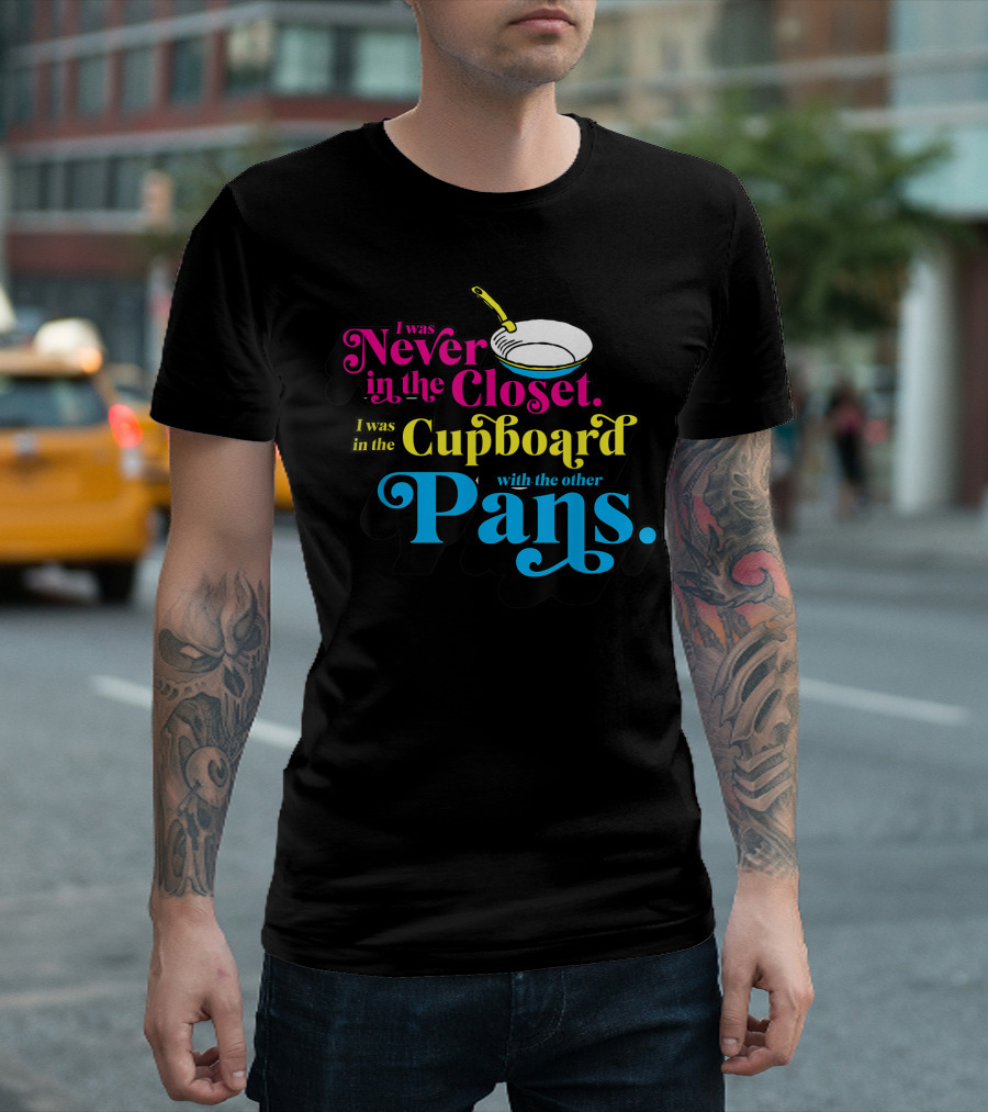 I Was Never In The Closet I Was In The Cupboard With The Other Pans T-Shirt
