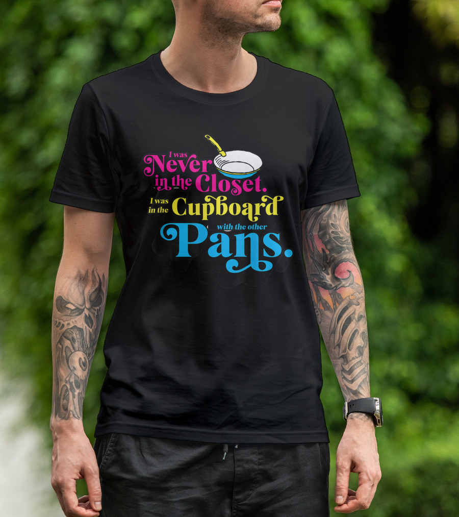 I Was Never In The Closet I Was In The Cupboard With The Other Pans T-Shirt
