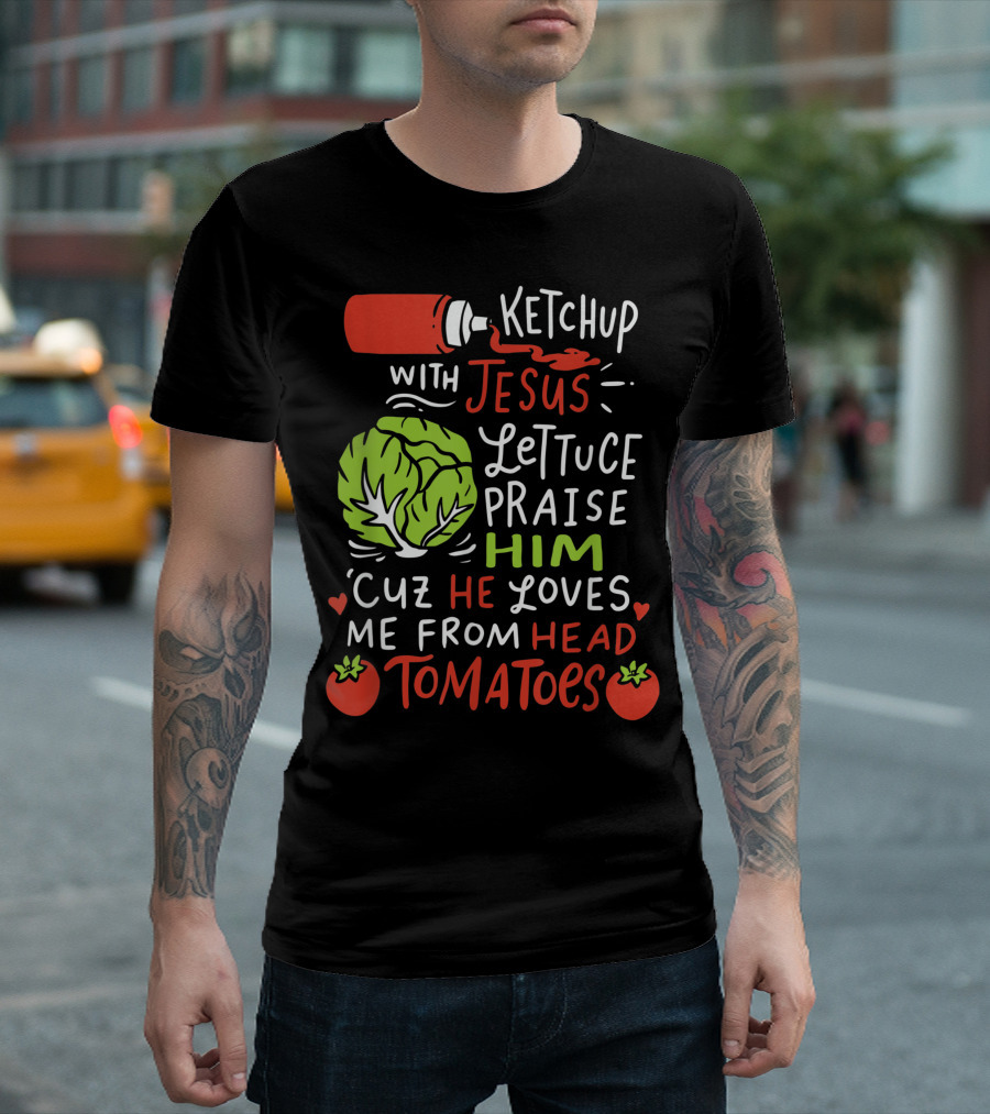 Ketchup With Jesus Lettuce Praise Him Cuz He Loves Me From Head Tomatoes T-Shirt