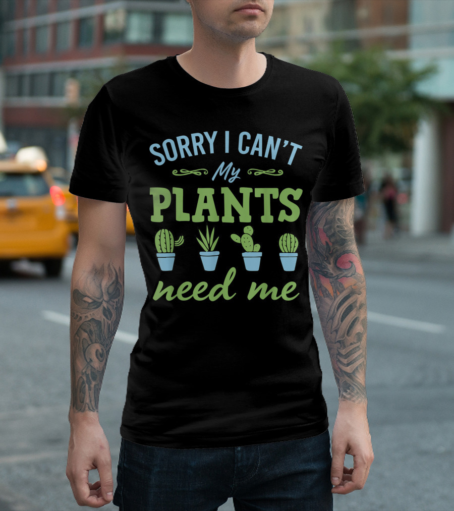 Sorry I Can't My Plants Need Me Cactus and Succulent Lover T-Shirt