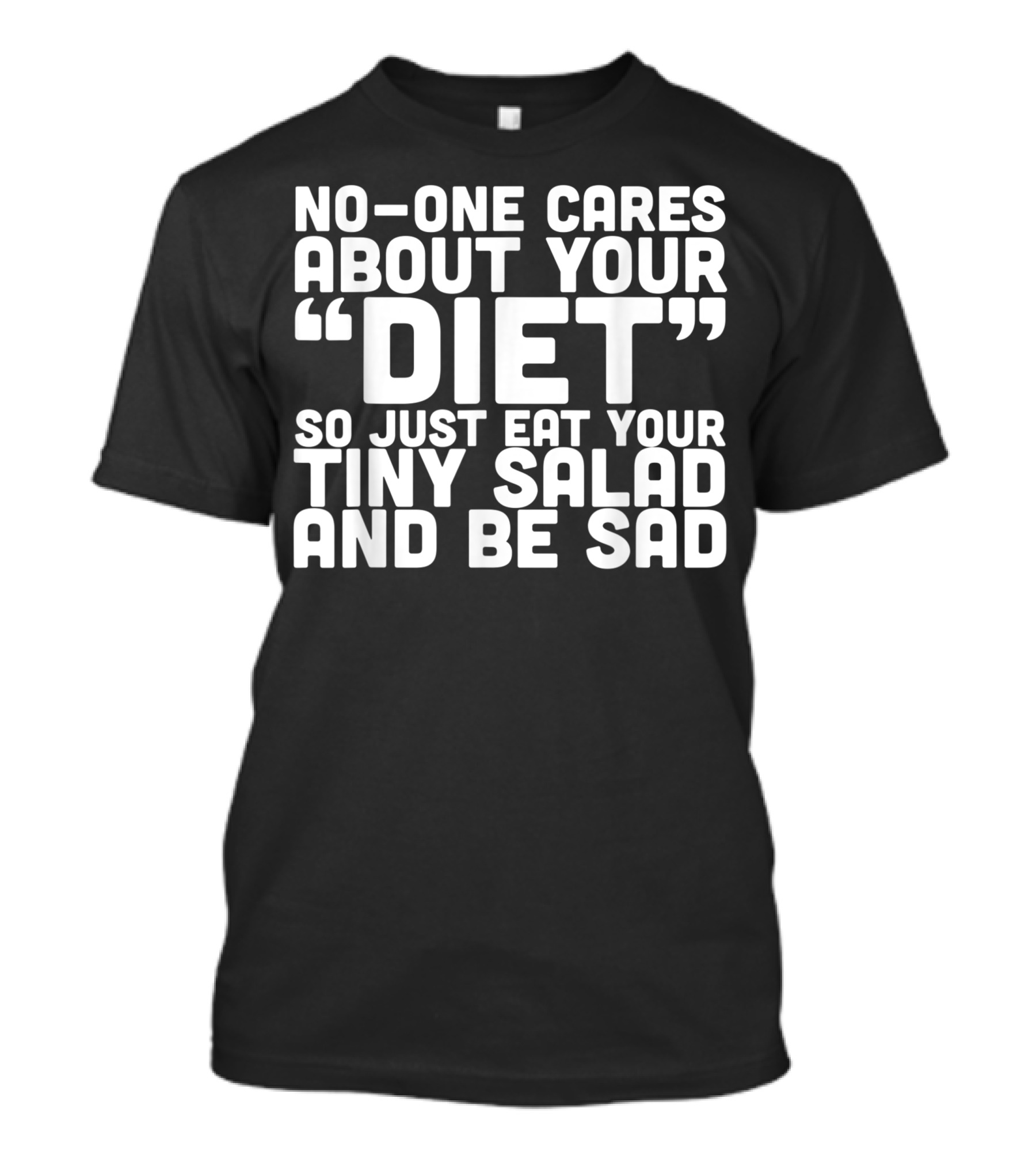 NO-ONE CARES ABOUT YOUR DIET SO JUST EAT YOUR TINY SALAD AND BE SAD T-Shirt