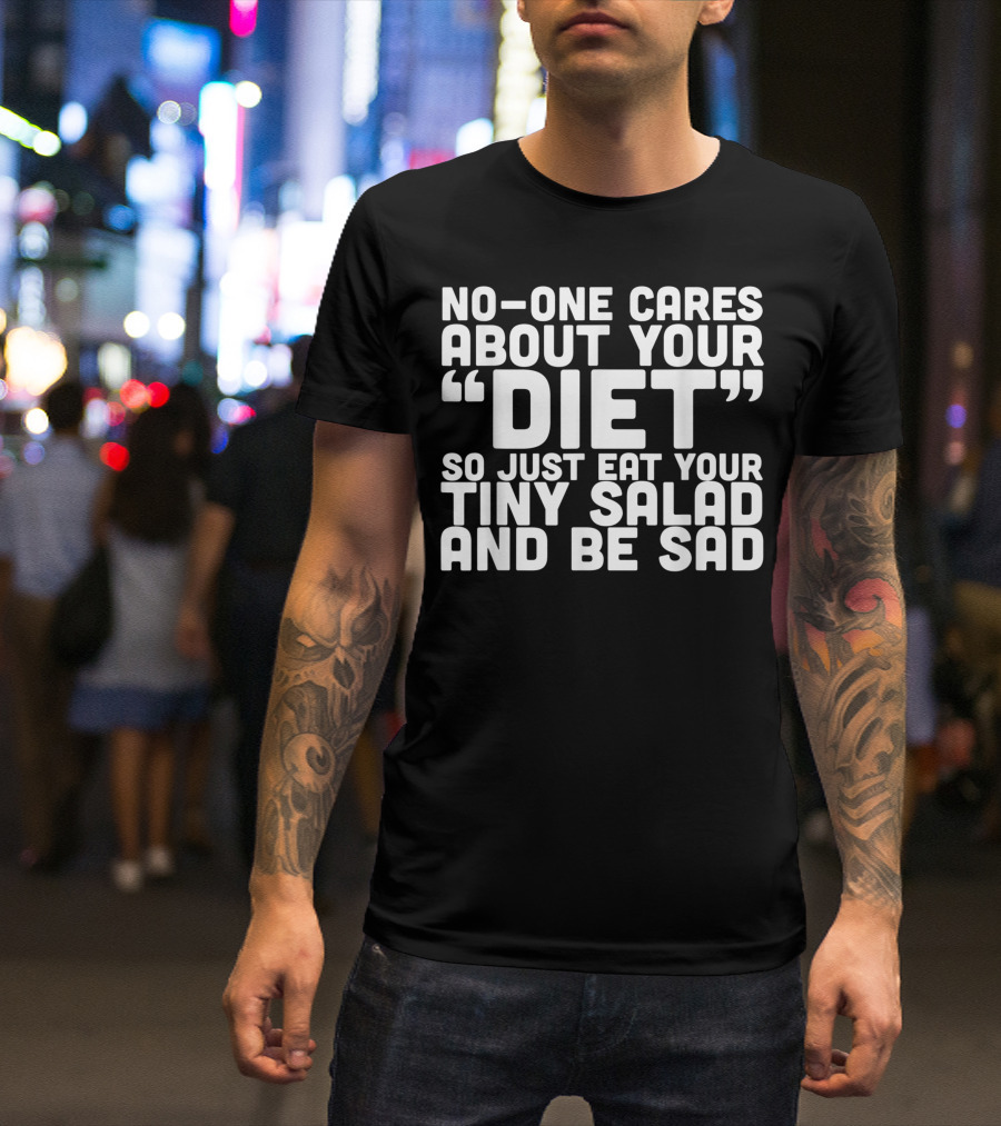 NO-ONE CARES ABOUT YOUR DIET SO JUST EAT YOUR TINY SALAD AND BE SAD T-Shirt