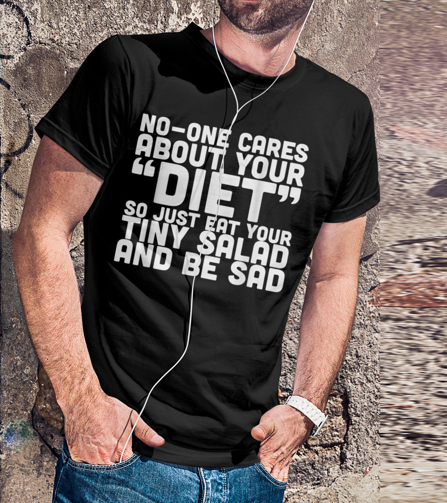 NO-ONE CARES ABOUT YOUR DIET SO JUST EAT YOUR TINY SALAD AND BE SAD T-Shirt