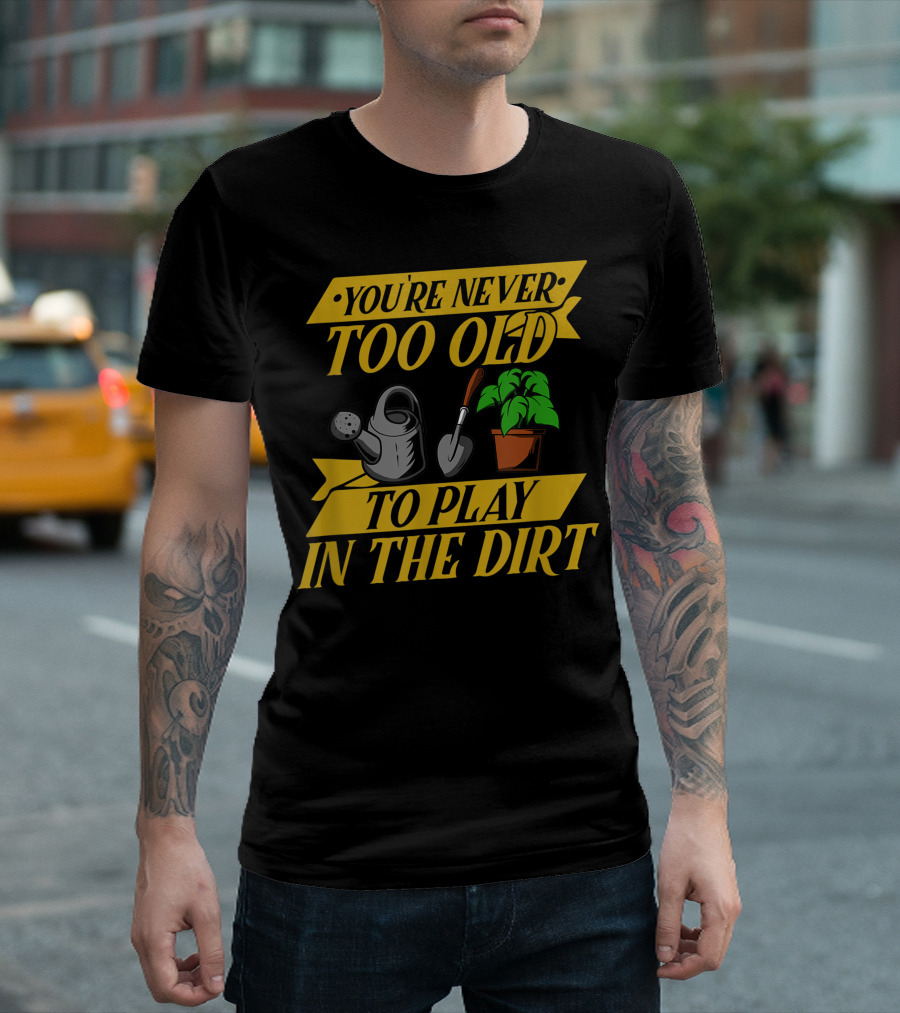 You're Never Too Old to Play in the Dirt - Gardening Old People Flower Gardener T-Shirt